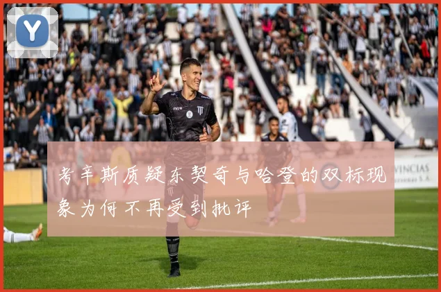 考辛斯质疑东契奇与哈登的双标现象为何不再受到批评