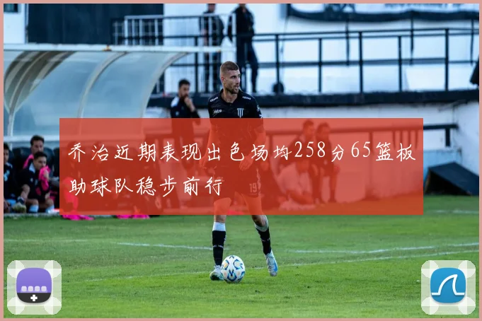 乔治近期表现出色场均258分65篮板助球队稳步前行