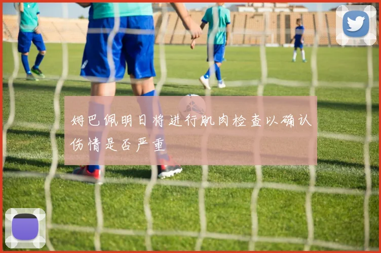 姆巴佩明日将进行肌肉检查以确认伤情是否严重