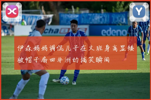伊森妈妈调侃儿子在文班身高显矮被帽子扇回非洲的搞笑瞬间