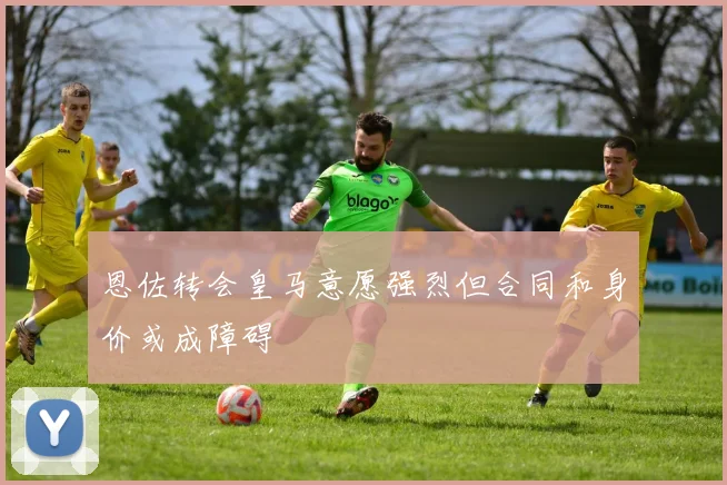 恩佐转会皇马意愿强烈但合同和身价或成障碍