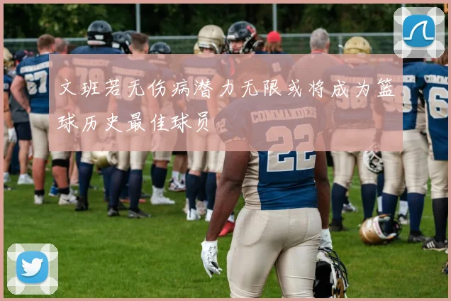文班若无伤病潜力无限或将成为篮球历史最佳球员