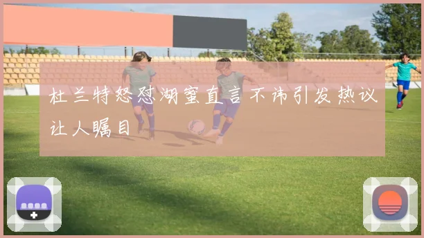 杜兰特怒怼湖蜜直言不讳引发热议让人瞩目