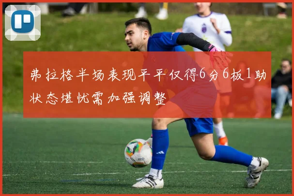 弗拉格半场表现平平仅得6分6板1助状态堪忧需加强调整