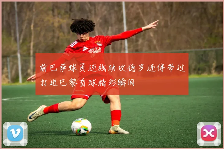 前巴萨球员连线助攻德罗连停带过打进巴黎首球精彩瞬间