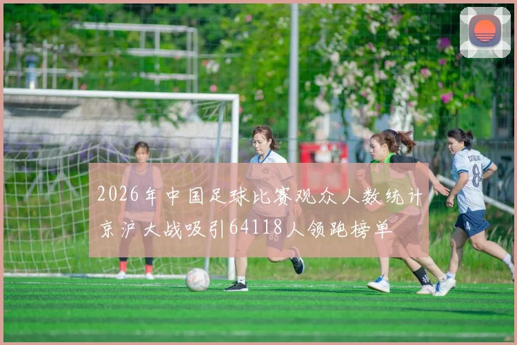 2026年中国足球比赛观众人数统计京沪大战吸引64118人领跑榜单