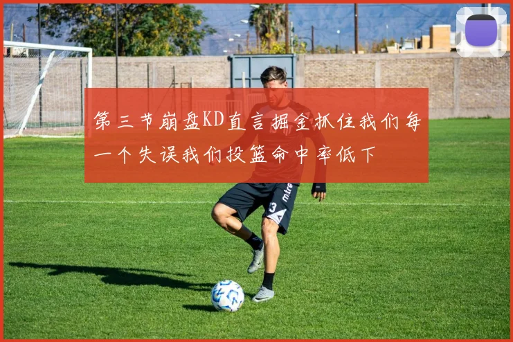 第三节崩盘KD直言掘金抓住我们每一个失误我们投篮命中率低下