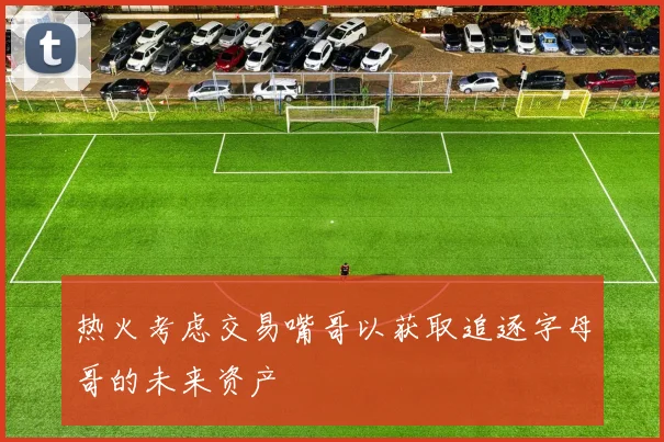 热火考虑交易嘴哥以获取追逐字母哥的未来资产