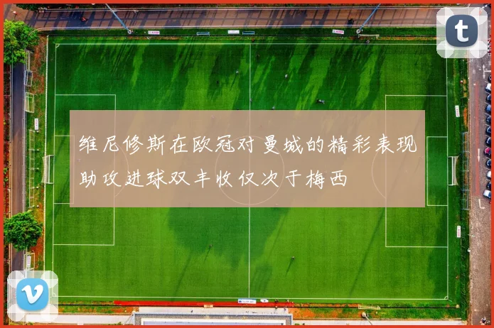 维尼修斯在欧冠对曼城的精彩表现助攻进球双丰收仅次于梅西