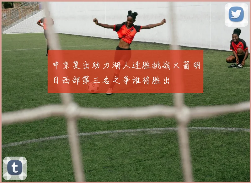 申京复出助力湖人连胜挑战火箭明日西部第三名之争谁将胜出