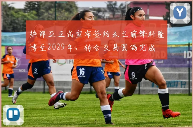 热那亚正式宣布签约米兰前锋科隆博至2029年，转会交易圆满完成