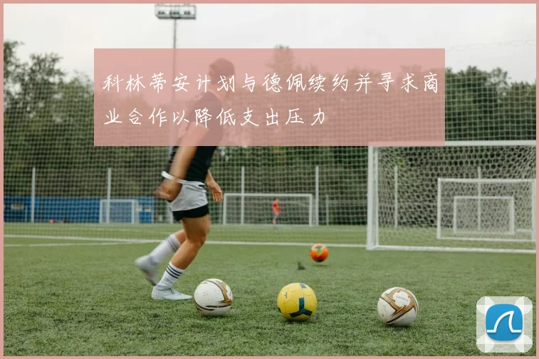 科林蒂安计划与德佩续约并寻求商业合作以降低支出压力