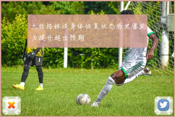 杰伦格林谈身体恢复状态感觉爆发力提升超出预期