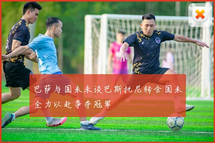 巴萨与国米未谈巴斯托尼转会国米全力以赴争夺冠军
