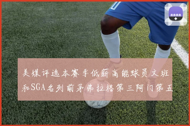 美媒评选本赛季低薪高能球员文班和SGA名列前茅弗拉格第三阿门第五