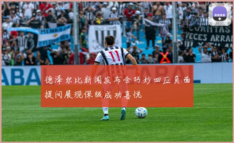 德泽尔比新闻发布会巧妙回应负面提问展现保级成功喜悦