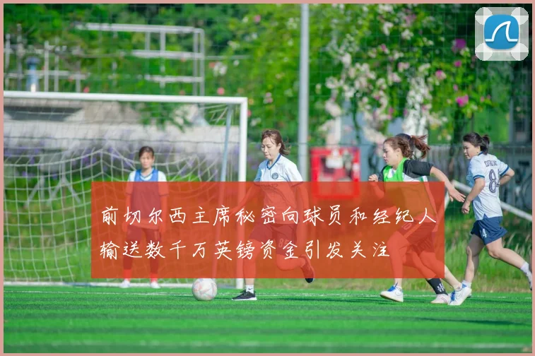 前切尔西主席秘密向球员和经纪人输送数千万英镑资金引发关注