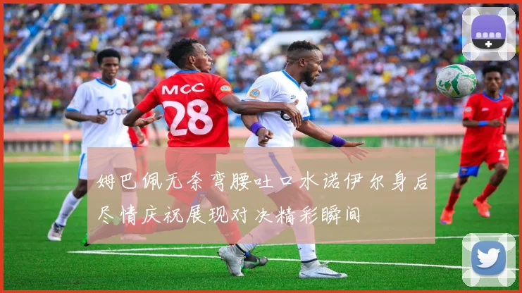 姆巴佩无奈弯腰吐口水诺伊尔身后尽情庆祝展现对决精彩瞬间