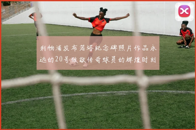 利物浦发布若塔纪念碑照片作品永远的20号致敬传奇球员的辉煌时刻