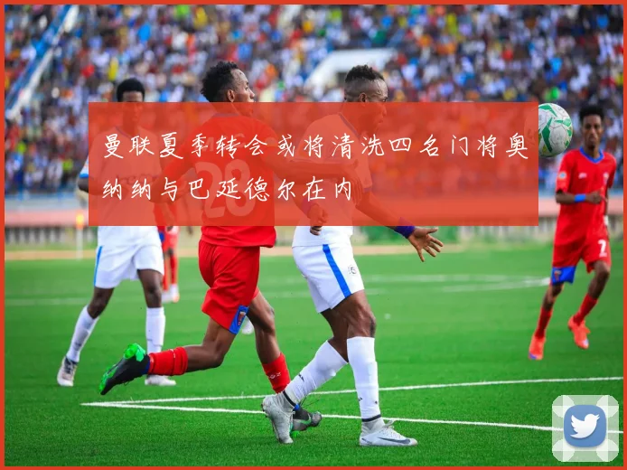 曼联夏季转会或将清洗四名门将奥纳纳与巴延德尔在内
