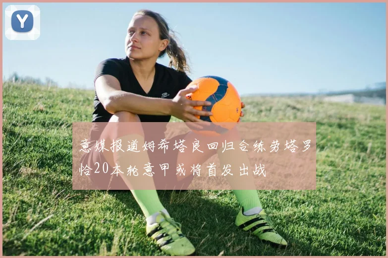 意媒报道姆希塔良回归合练劳塔罗恰20本轮意甲或将首发出战