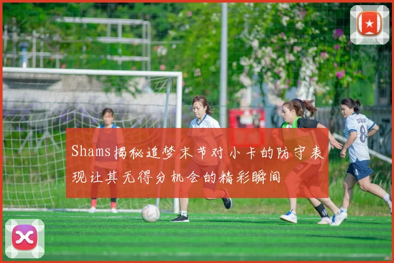 Shams揭秘追梦末节对小卡的防守表现让其无得分机会的精彩瞬间