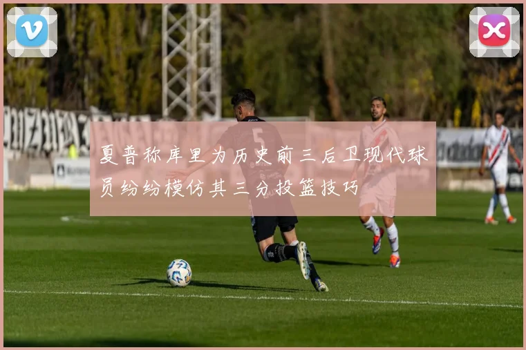 夏普称库里为历史前三后卫现代球员纷纷模仿其三分投篮技巧