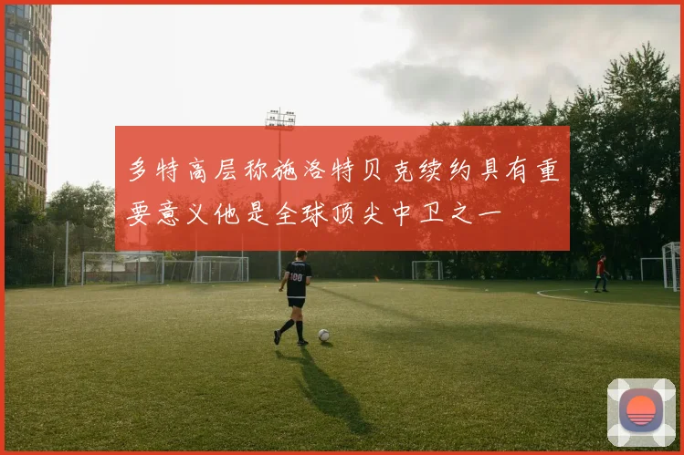 多特高层称施洛特贝克续约具有重要意义他是全球顶尖中卫之一