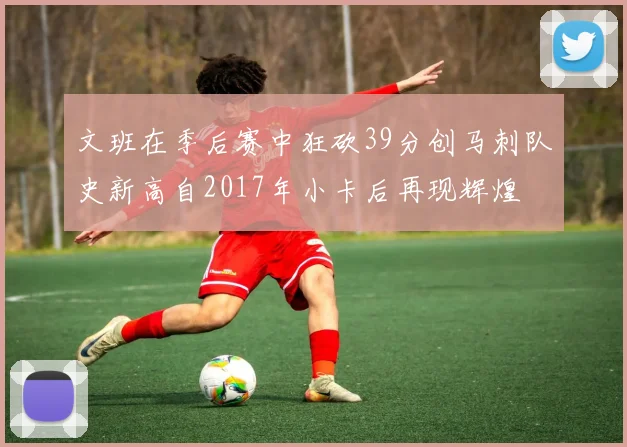 文班在季后赛中狂砍39分创马刺队史新高自2017年小卡后再现辉煌