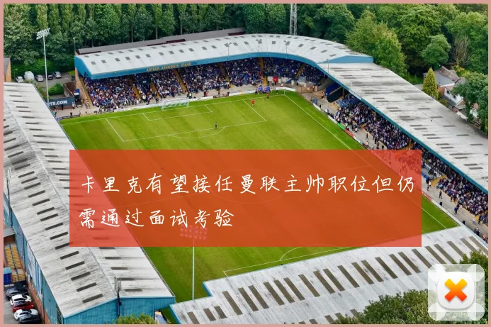 卡里克有望接任曼联主帅职位但仍需通过面试考验
