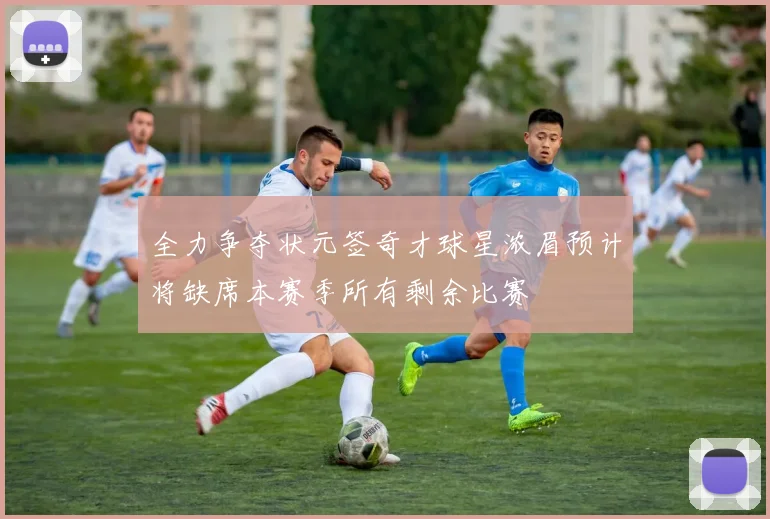 全力争夺状元签奇才球星浓眉预计将缺席本赛季所有剩余比赛
