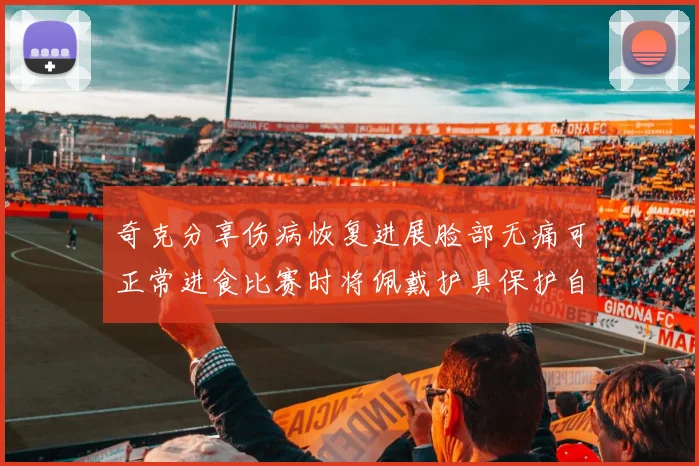 奇克分享伤病恢复进展脸部无痛可正常进食比赛时将佩戴护具保护自己