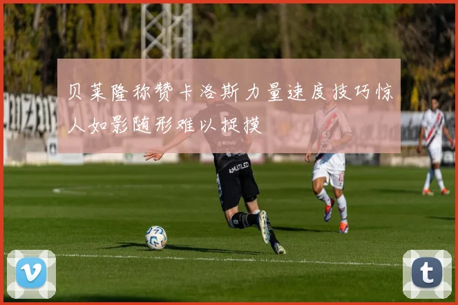 贝莱隆称赞卡洛斯力量速度技巧惊人如影随形难以捉摸