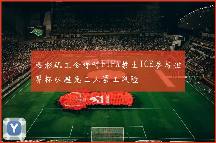 洛杉矶工会呼吁FIFA禁止ICE参与世界杯以避免工人罢工风险