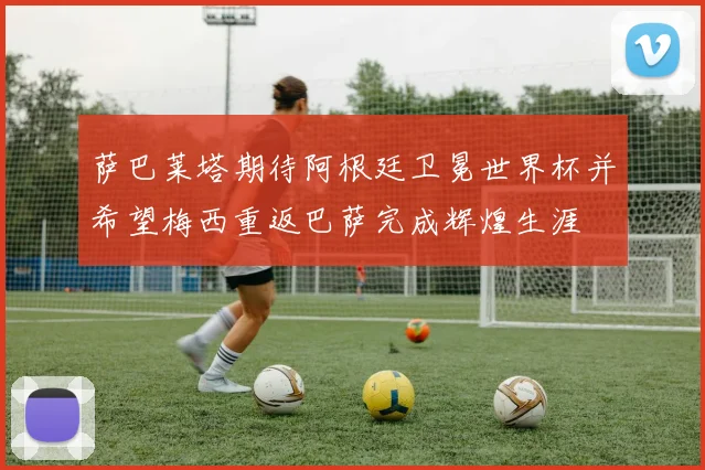 萨巴莱塔期待阿根廷卫冕世界杯并希望梅西重返巴萨完成辉煌生涯