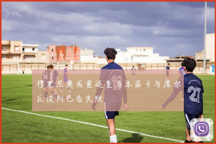 穆里尼奥或重返皇马本菲卡与席尔瓦谈判已告失败