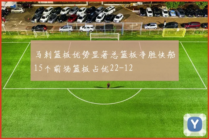 马刺篮板优势显著总篮板净胜快船15个前场篮板占优22-12