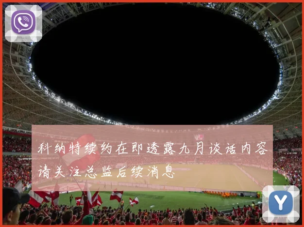 科纳特续约在即透露九月谈话内容请关注总监后续消息