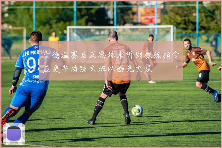 古德温赛后反思称未听到教练指令应更早协防文班以避免失误