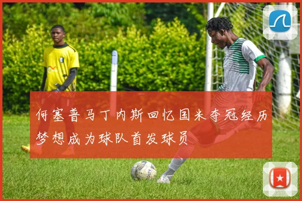 何塞普马丁内斯回忆国米夺冠经历梦想成为球队首发球员