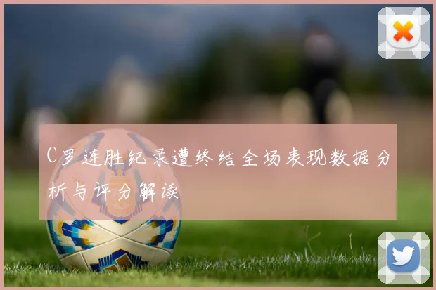 C罗连胜纪录遭终结全场表现数据分析与评分解读