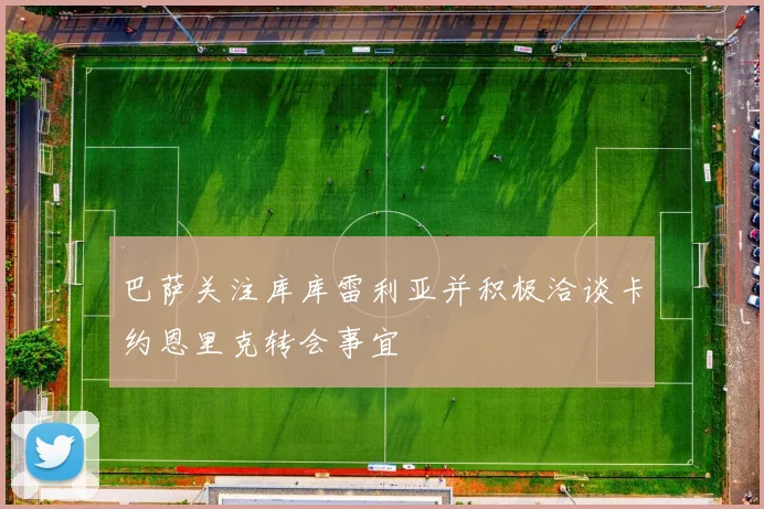 巴萨关注库库雷利亚并积极洽谈卡约恩里克转会事宜