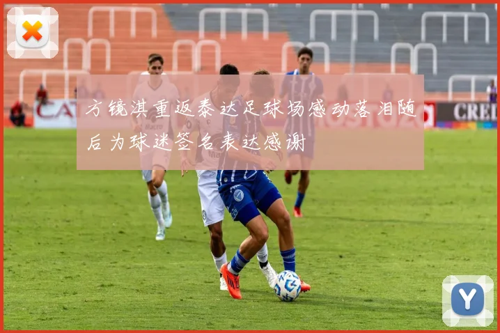 方镜淇重返泰达足球场感动落泪随后为球迷签名表达感谢