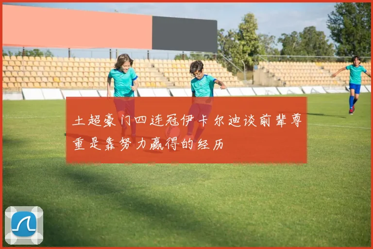 土超豪门四连冠伊卡尔迪谈前辈尊重是靠努力赢得的经历