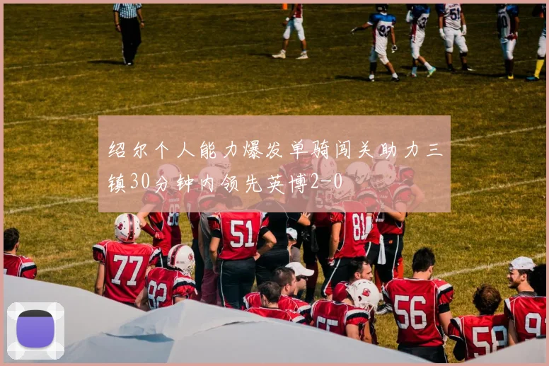 绍尔个人能力爆发单骑闯关助力三镇30分钟内领先英博2-0