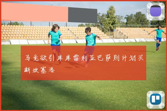 马竞欲引库库雷利亚巴萨则计划买断坎塞洛